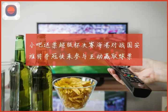 小吧送票超级杯决赛海港对战国安谁将夺冠快来参与互动赢取球票
