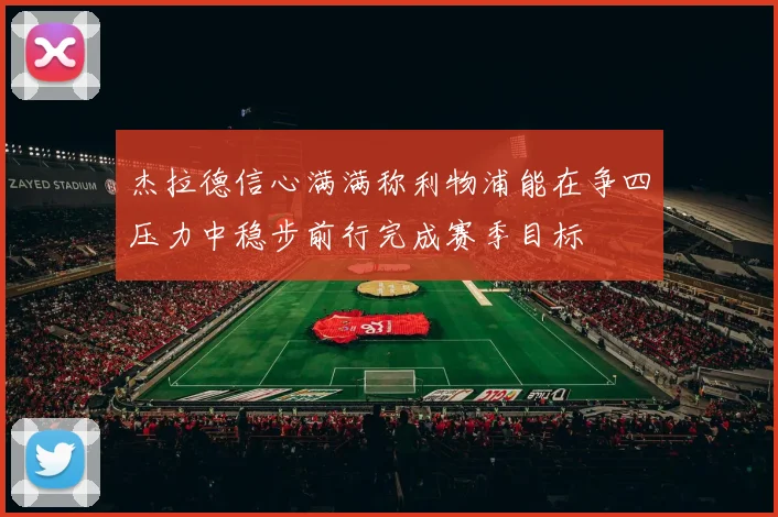 杰拉德信心满满称利物浦能在争四压力中稳步前行完成赛季目标