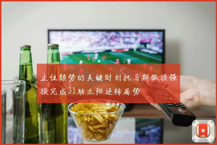 止住颓势的关键时刻托马斯弧顶强投完成31助太阳逆转局势