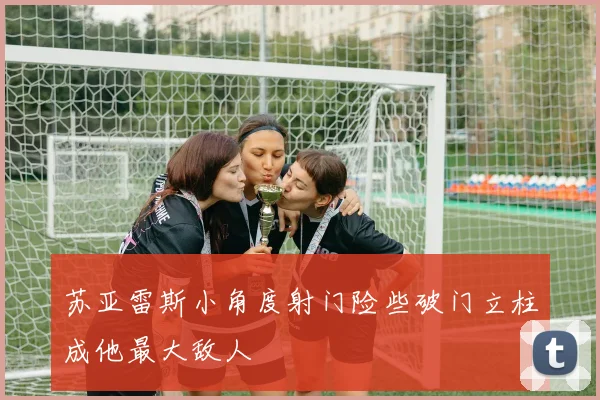 苏亚雷斯小角度射门险些破门立柱成他最大敌人