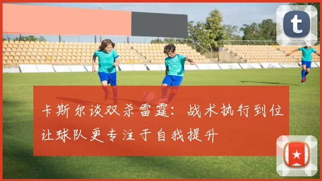 卡斯尔谈双杀雷霆：战术执行到位让球队更专注于自我提升