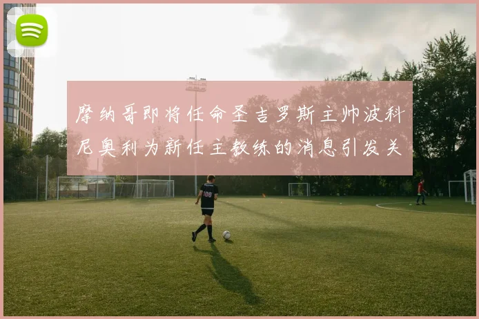 摩纳哥即将任命圣吉罗斯主帅波科尼奥利为新任主教练的消息引发关注