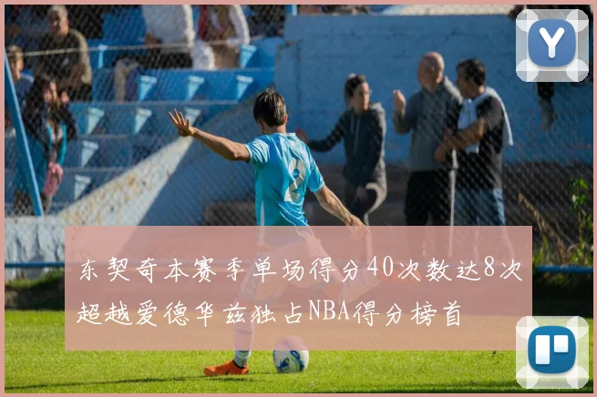 东契奇本赛季单场得分40次数达8次超越爱德华兹独占NBA得分榜首