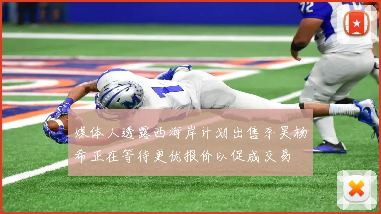 媒体人透露西海岸计划出售李昊杨希正在等待更优报价以促成交易