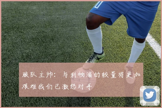 狼队主帅：与利物浦的较量将更加艰难我们已激怒对手