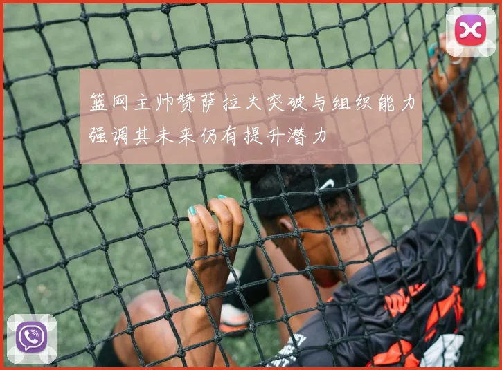 篮网主帅赞萨拉夫突破与组织能力强调其未来仍有提升潜力