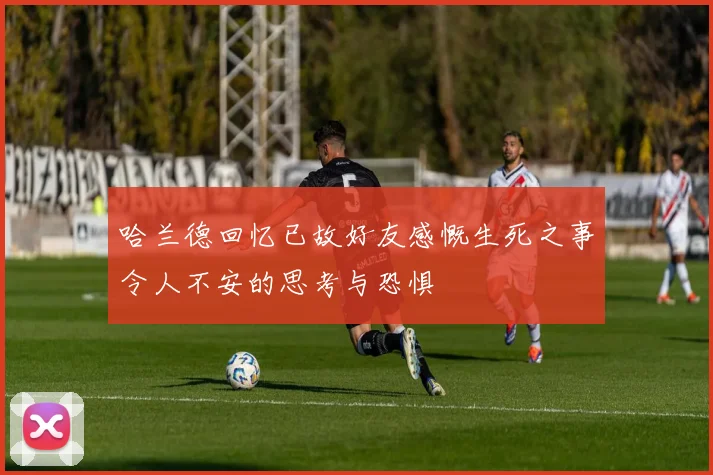 哈兰德回忆已故好友感慨生死之事令人不安的思考与恐惧