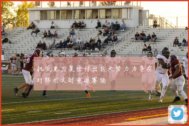托莫里为复出付出巨大努力力争在对阵尤文时重返赛场