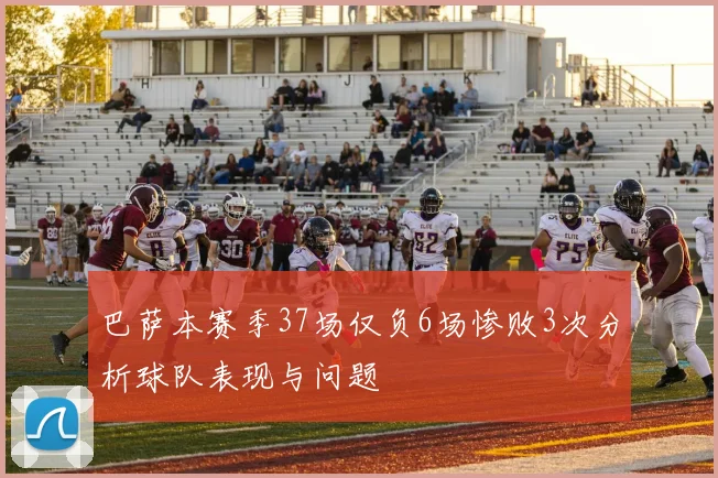巴萨本赛季37场仅负6场惨败3次分析球队表现与问题