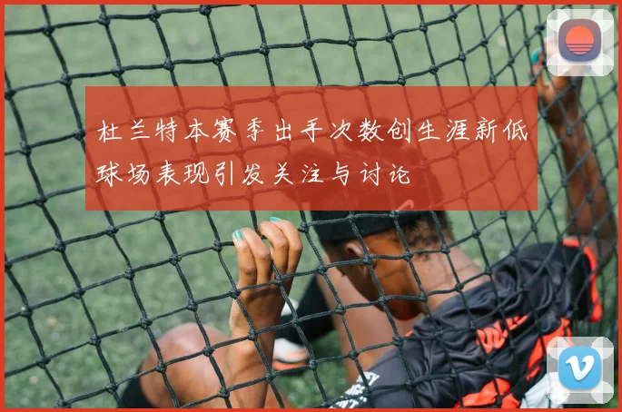 杜兰特本赛季出手次数创生涯新低球场表现引发关注与讨论