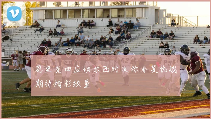 恩里克回应切尔西对决称非复仇战期待精彩较量