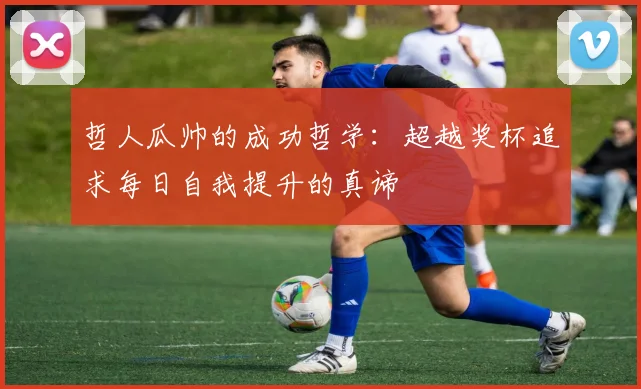 哲人瓜帅的成功哲学：超越奖杯追求每日自我提升的真谛