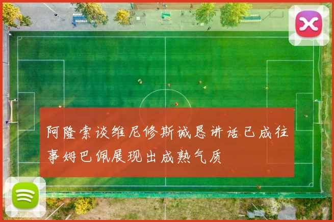 阿隆索谈维尼修斯诚恳讲话已成往事姆巴佩展现出成熟气质