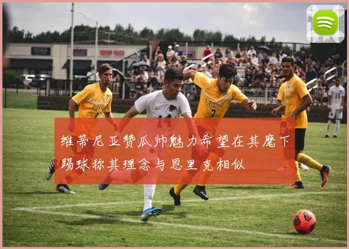 维蒂尼亚赞瓜帅魅力希望在其麾下踢球称其理念与恩里克相似