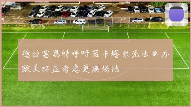 德拉富恩特呼吁若卡塔尔无法举办欧美杯应考虑更换场地