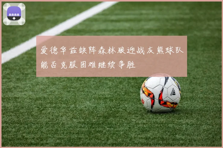 爱德华兹缺阵森林狼迎战灰熊球队能否克服困难继续争胜