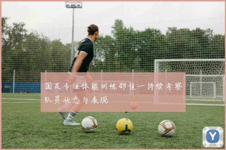 国足专注体能训练邵佳一持续考察队员状态与表现