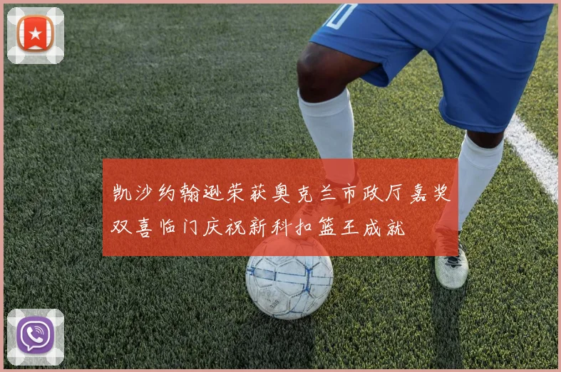凯沙约翰逊荣获奥克兰市政厅嘉奖双喜临门庆祝新科扣篮王成就