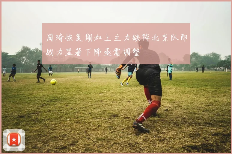 周琦恢复期加上主力缺阵北京队即战力显著下降亟需调整