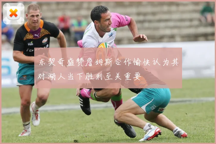东契奇盛赞詹姆斯合作愉快认为其对湖人当下胜利至关重要