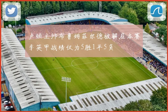 卢顿主帅布鲁姆菲尔德被解雇本赛季英甲战绩仅为5胜1平5负