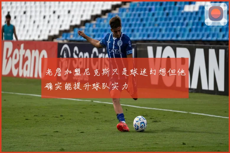 老詹加盟尼克斯只是球迷幻想但他确实能提升球队实力