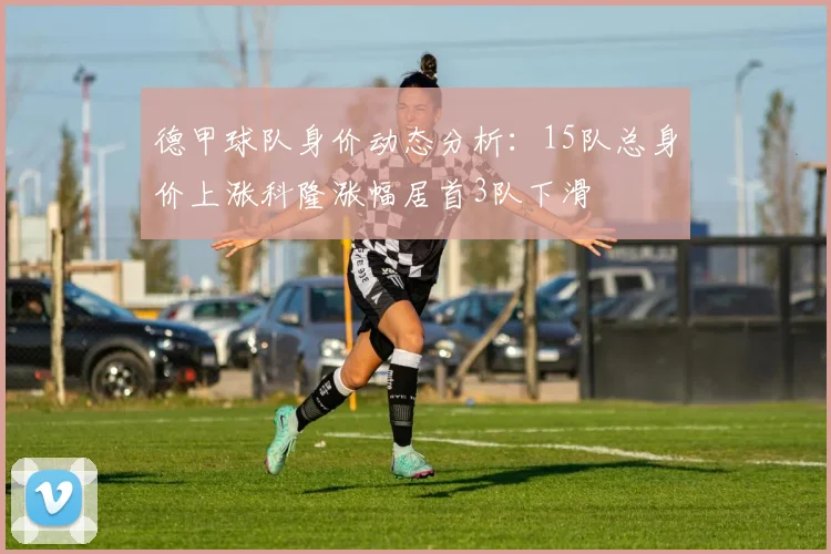 德甲球队身价动态分析：15队总身价上涨科隆涨幅居首3队下滑