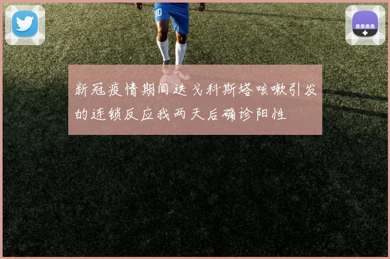 新冠疫情期间迭戈科斯塔咳嗽引发的连锁反应我两天后确诊阳性