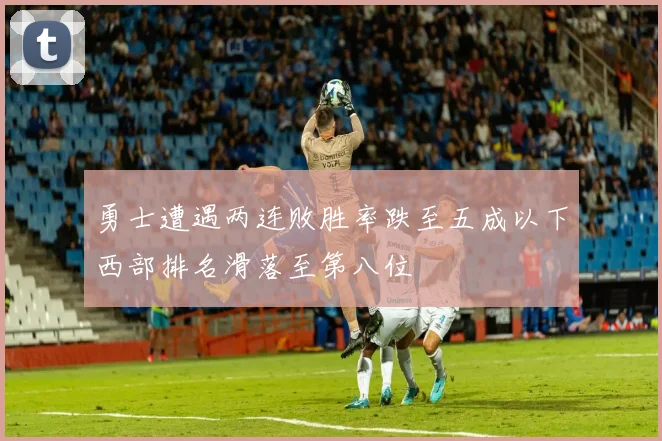 勇士遭遇两连败胜率跌至五成以下西部排名滑落至第八位