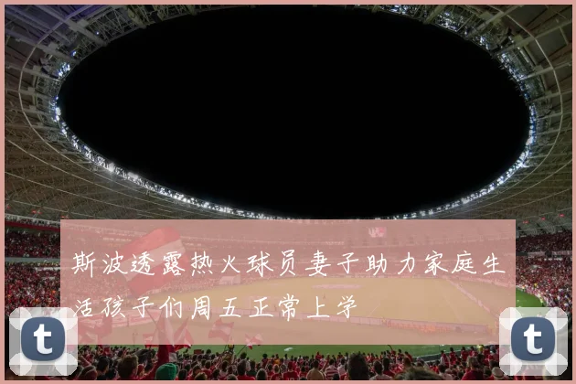 斯波透露热火球员妻子助力家庭生活孩子们周五正常上学