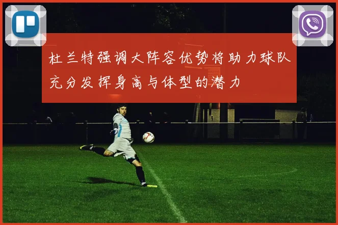 杜兰特强调大阵容优势将助力球队充分发挥身高与体型的潜力