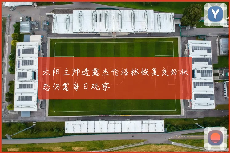 太阳主帅透露杰伦格林恢复良好状态仍需每日观察