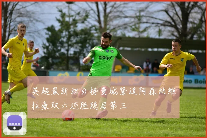 英超最新积分榜曼城紧追阿森纳维拉豪取六连胜稳居第三