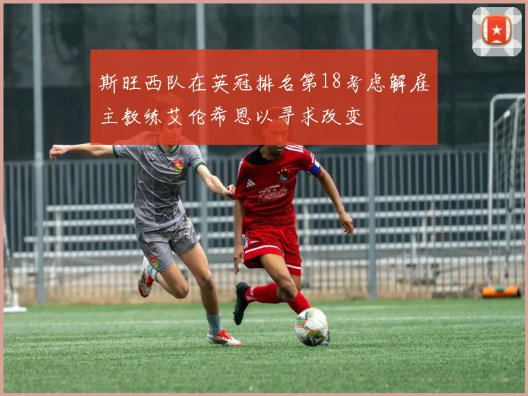 斯旺西队在英冠排名第18考虑解雇主教练艾伦希恩以寻求改变