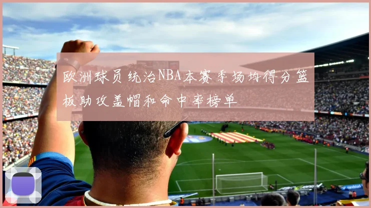 欧洲球员统治NBA本赛季场均得分篮板助攻盖帽和命中率榜单