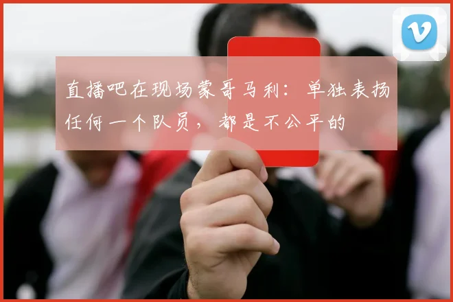 直播吧在现场蒙哥马利：单独表扬任何一个队员，都是不公平的