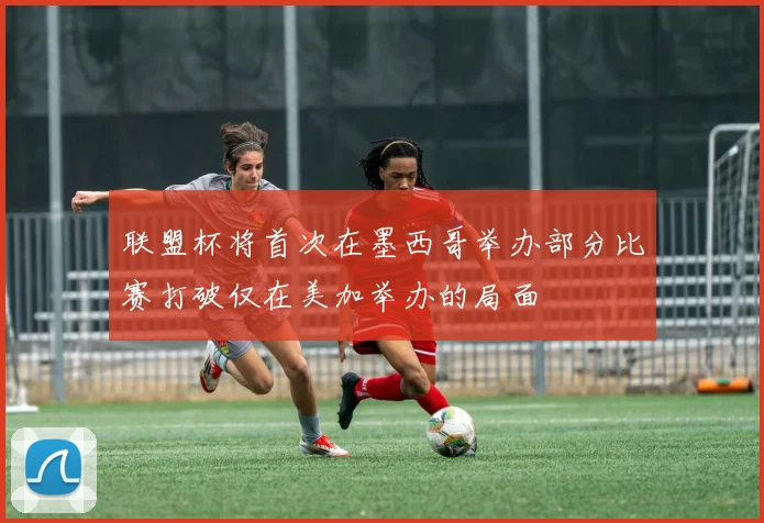 联盟杯将首次在墨西哥举办部分比赛打破仅在美加举办的局面