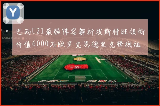 巴西U21最强阵容解析埃斯特旺领衔价值6000万欧罗克恩德里克锋线组合
