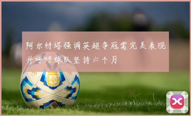 阿尔特塔强调英超争冠需完美表现并呼吁球队坚持六个月