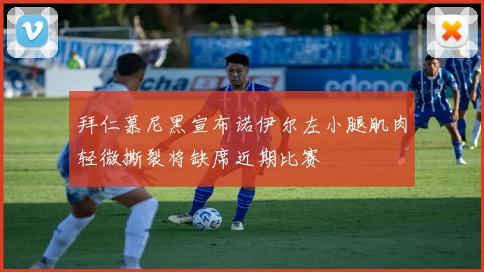 拜仁慕尼黑宣布诺伊尔左小腿肌肉轻微撕裂将缺席近期比赛