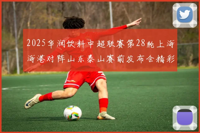 2025华润饮料中超联赛第28轮上海海港对阵山东泰山赛前发布会精彩回顾