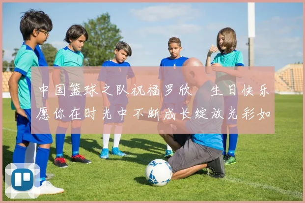 中国篮球之队祝福罗欣棫生日快乐愿你在时光中不断成长绽放光彩如棫树般挺拔