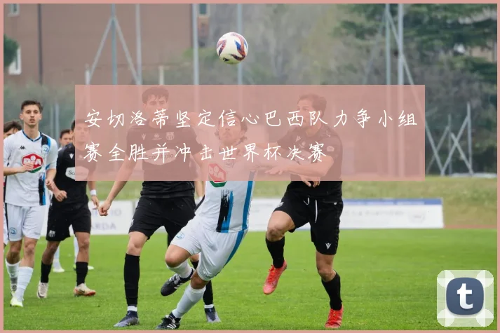 安切洛蒂坚定信心巴西队力争小组赛全胜并冲击世界杯决赛