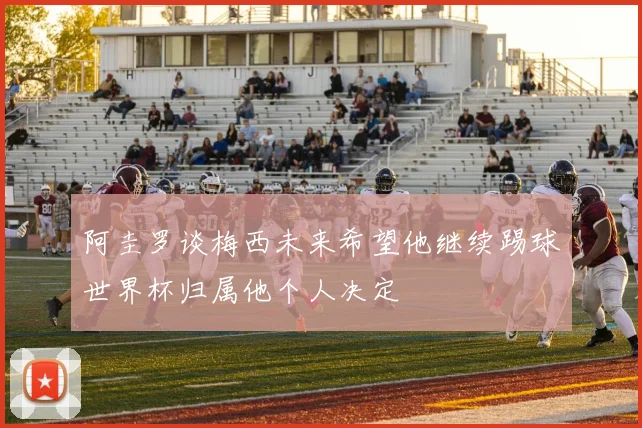 阿圭罗谈梅西未来希望他继续踢球世界杯归属他个人决定