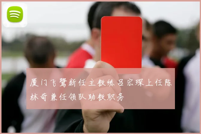 厦门飞鹭新任主教练吕宏琛上任陈林奇兼任领队助教职务