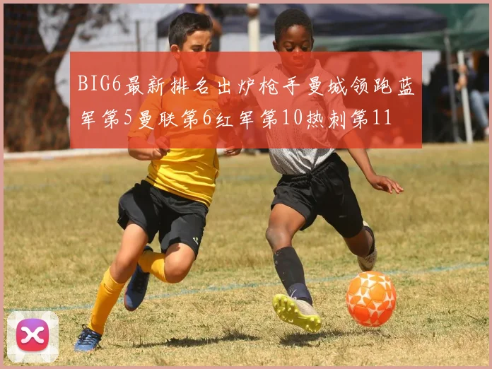 BIG6最新排名出炉枪手曼城领跑蓝军第5曼联第6红军第10热刺第11