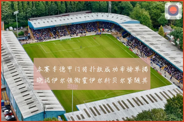 本赛季德甲门将扑救成功率榜单揭晓诺伊尔领衔霍伊尔科贝尔紧随其后