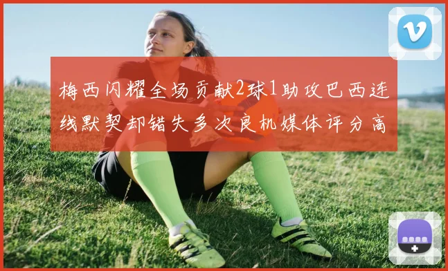 梅西闪耀全场贡献2球1助攻巴西连线默契却错失多次良机媒体评分高达96