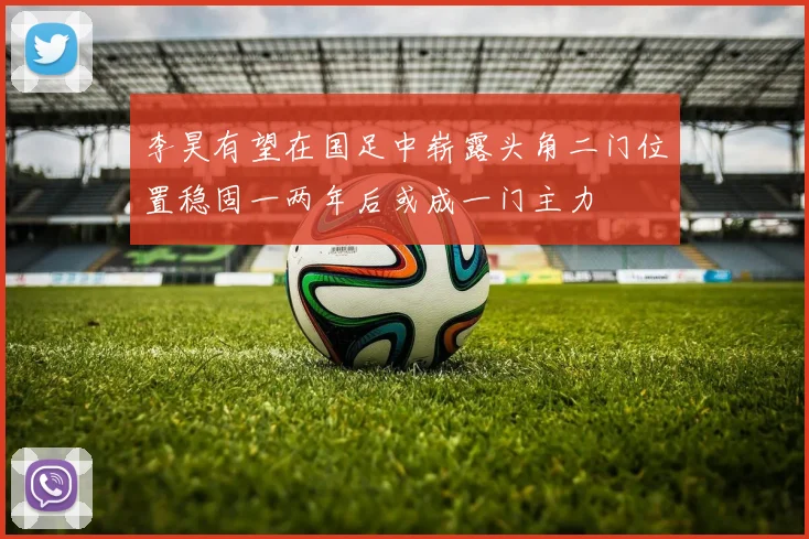 李昊有望在国足中崭露头角二门位置稳固一两年后或成一门主力