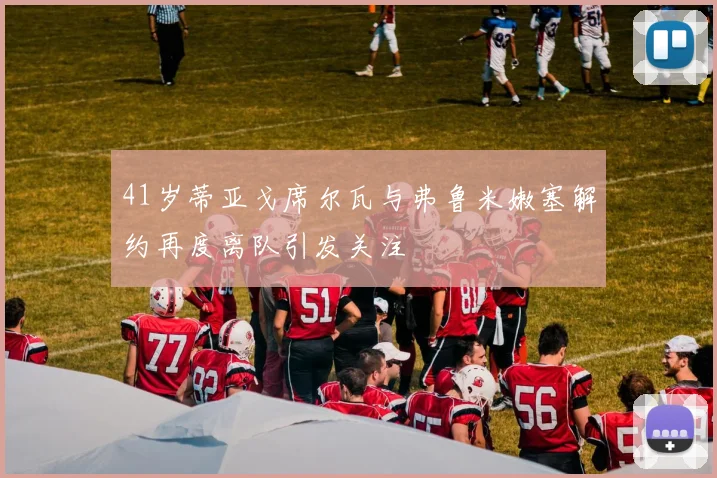 41岁蒂亚戈席尔瓦与弗鲁米嫩塞解约再度离队引发关注